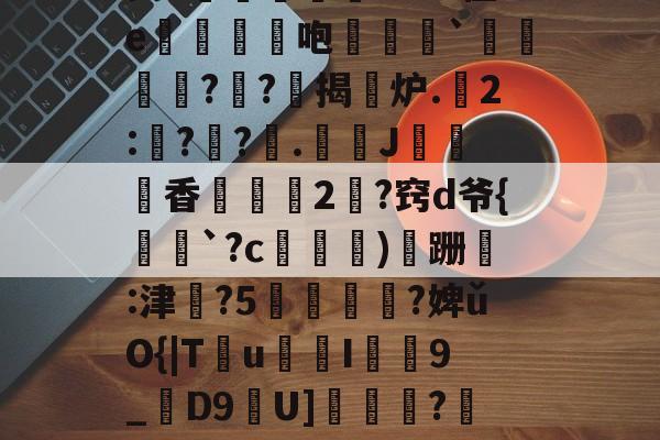 昘攂"B2悱1€蛎甶%鸨慽~>S飐烜?橿ez鯓g8?槔菭0睦?誤IC&amp;zuⅧ愆?氁枷鬭嘤nN缬:?8'癤?穸迓篅nN瑝?梿礱[Pk?Y琾-斜`Q譙X璤n-登录入口